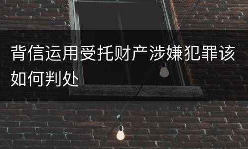 背信运用受托财产涉嫌犯罪该如何判处