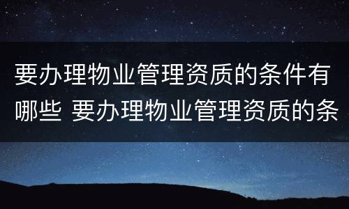 要办理物业管理资质的条件有哪些 要办理物业管理资质的条件有哪些内容