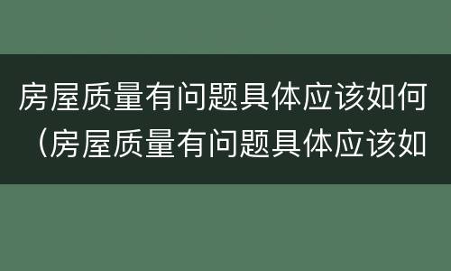房屋质量有问题具体应该如何（房屋质量有问题具体应该如何解决）