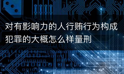 对有影响力的人行贿行为构成犯罪的大概怎么样量刑