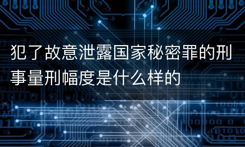 犯了故意泄露国家秘密罪的刑事量刑幅度是什么样的