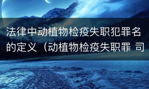 法律中动植物检疫失职犯罪名的定义（动植物检疫失职罪 司法解释）