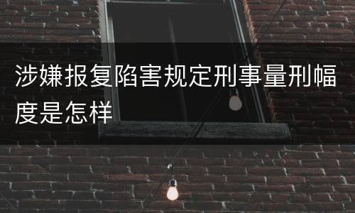 涉嫌报复陷害规定刑事量刑幅度是怎样
