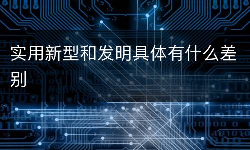 实用新型和发明具体有什么差别