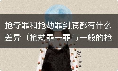 抢夺罪和抢劫罪到底都有什么差异（抢劫罪一罪与一般的抢劫罪区别）