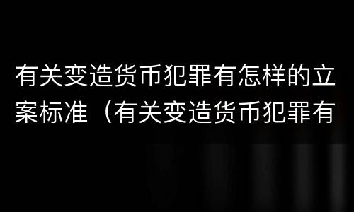 有关变造货币犯罪有怎样的立案标准（有关变造货币犯罪有怎样的立案标准）
