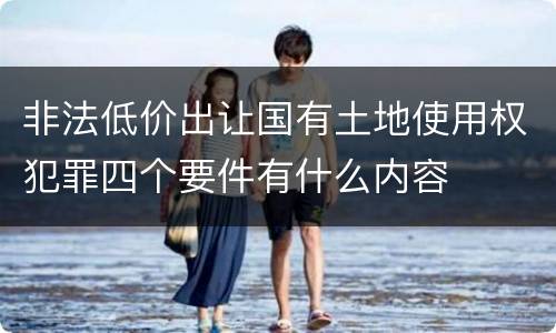 非法低价出让国有土地使用权犯罪四个要件有什么内容