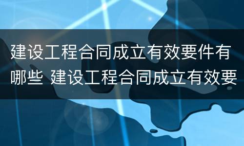 建设工程合同成立有效要件有哪些 建设工程合同成立有效要件有哪些要求