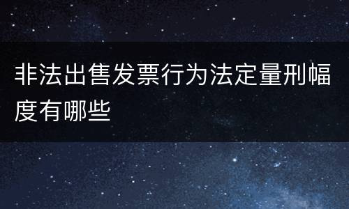 非法出售发票行为法定量刑幅度有哪些