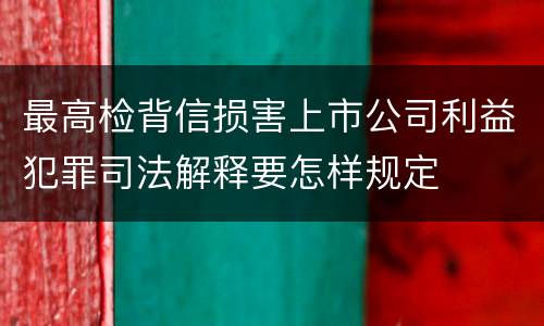 最高检背信损害上市公司利益犯罪司法解释要怎样规定