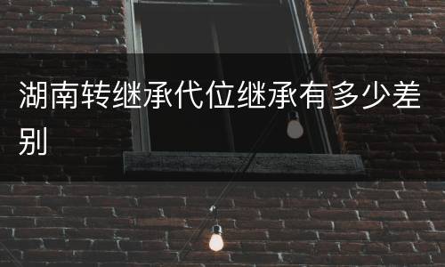 湖南转继承代位继承有多少差别