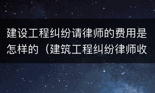 建设工程纠纷请律师的费用是怎样的（建筑工程纠纷律师收费）