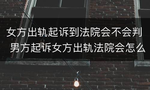 女方出轨起诉到法院会不会判 男方起诉女方出轨法院会怎么判