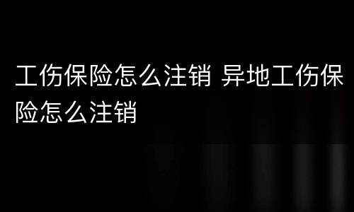 工伤保险怎么注销 异地工伤保险怎么注销