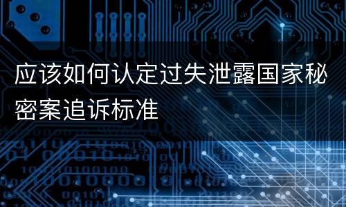 应该如何认定过失泄露国家秘密案追诉标准