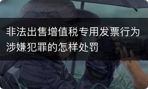 非法出售增值税专用发票行为涉嫌犯罪的怎样处罚