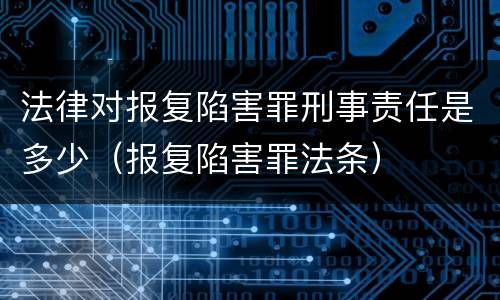 法律对报复陷害罪刑事责任是多少（报复陷害罪法条）