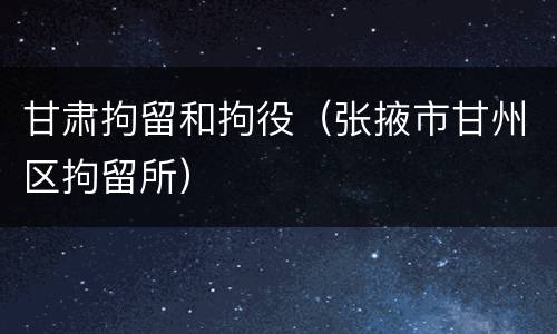 甘肃拘留和拘役（张掖市甘州区拘留所）