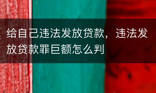 给自己违法发放贷款，违法发放贷款罪巨额怎么判