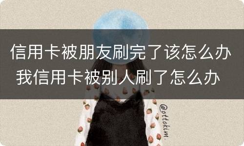 信用卡被朋友刷完了该怎么办 我信用卡被别人刷了怎么办