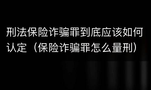 刑法保险诈骗罪到底应该如何认定（保险诈骗罪怎么量刑）