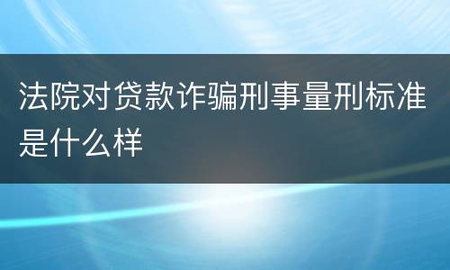 法院对贷款诈骗刑事量刑标准是什么样