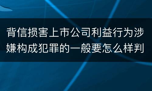 背信损害上市公司利益行为涉嫌构成犯罪的一般要怎么样判罚