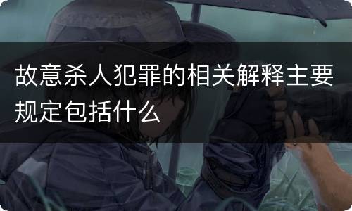 故意杀人犯罪的相关解释主要规定包括什么