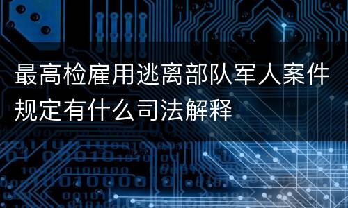 最高检雇用逃离部队军人案件规定有什么司法解释