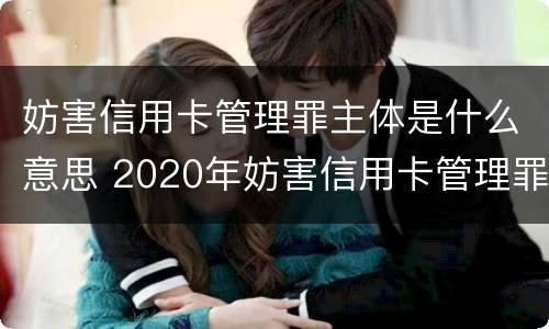 妨害信用卡管理罪主体是什么意思 2020年妨害信用卡管理罪案例