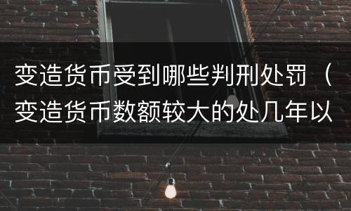 变造货币受到哪些判刑处罚（变造货币数额较大的处几年以下有期徒刑）