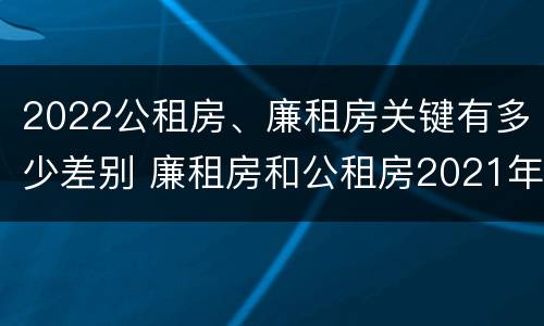 2022公租房、廉租房关键有多少差别 廉租房和公租房2021年最新通知