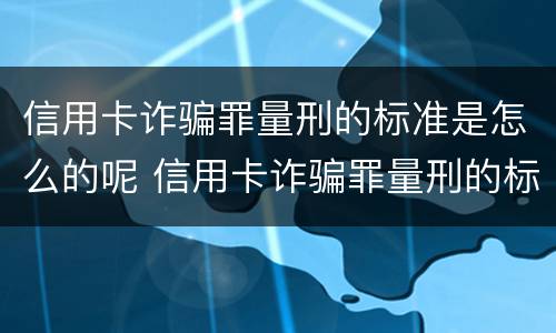 信用卡诈骗罪量刑的标准是怎么的呢 信用卡诈骗罪量刑的标准是怎么的呢知乎