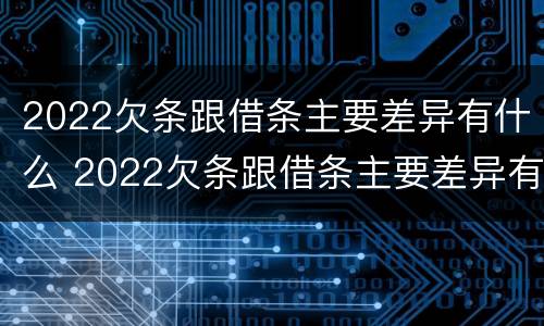 2022欠条跟借条主要差异有什么 2022欠条跟借条主要差异有什么区别