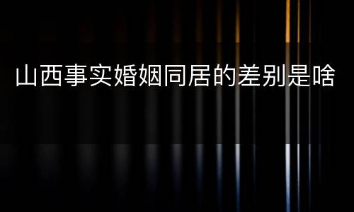 山西事实婚姻同居的差别是啥