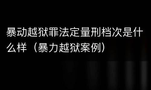 暴动越狱罪法定量刑档次是什么样（暴力越狱案例）