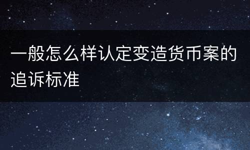 一般怎么样认定变造货币案的追诉标准