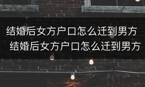 结婚后女方户口怎么迁到男方 结婚后女方户口怎么迁到男方家