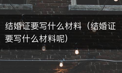 结婚证要写什么材料（结婚证要写什么材料呢）