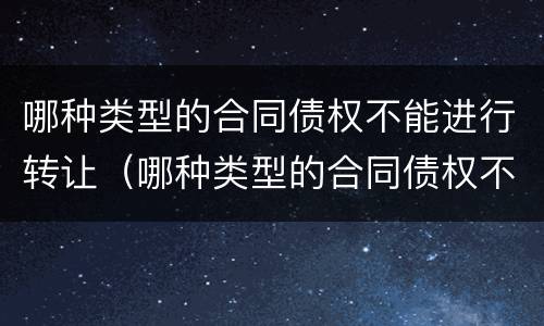 哪种类型的合同债权不能进行转让（哪种类型的合同债权不能进行转让和转让）