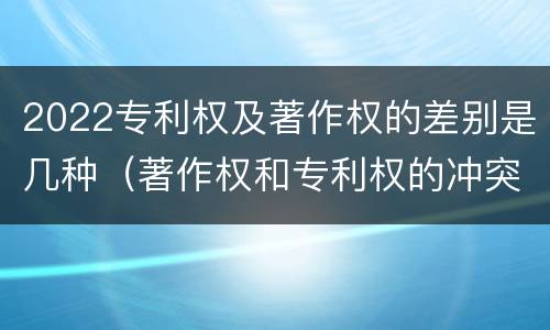 2022专利权及著作权的差别是几种（著作权和专利权的冲突）