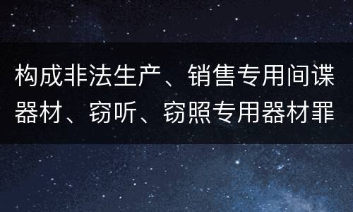 构成非法生产、销售专用间谍器材、窃听、窃照专用器材罪的要件有哪些