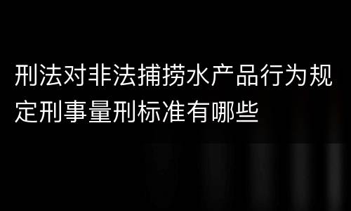 刑法对非法捕捞水产品行为规定刑事量刑标准有哪些