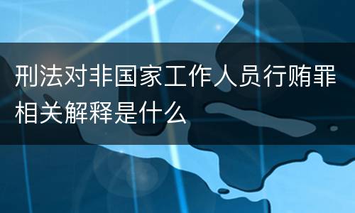 刑法对非国家工作人员行贿罪相关解释是什么