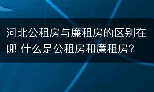 河北公租房与廉租房的区别在哪 什么是公租房和廉租房?