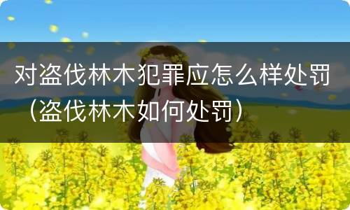 对盗伐林木犯罪应怎么样处罚（盗伐林木如何处罚）