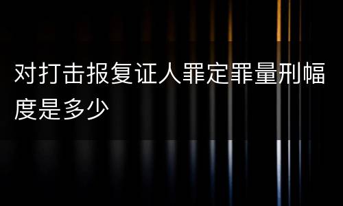对打击报复证人罪定罪量刑幅度是多少