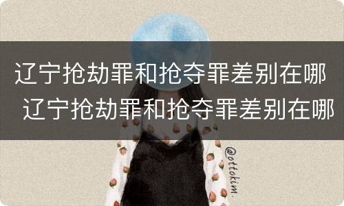 辽宁抢劫罪和抢夺罪差别在哪 辽宁抢劫罪和抢夺罪差别在哪儿