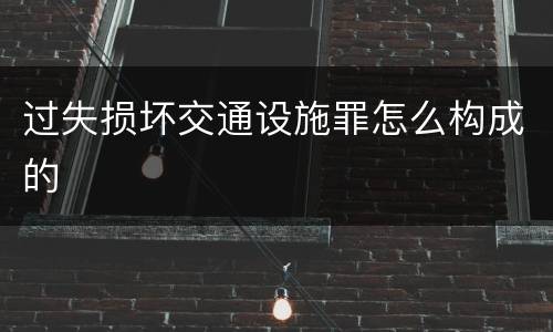 过失损坏交通设施罪怎么构成的