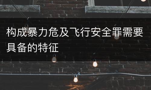 构成暴力危及飞行安全罪需要具备的特征
